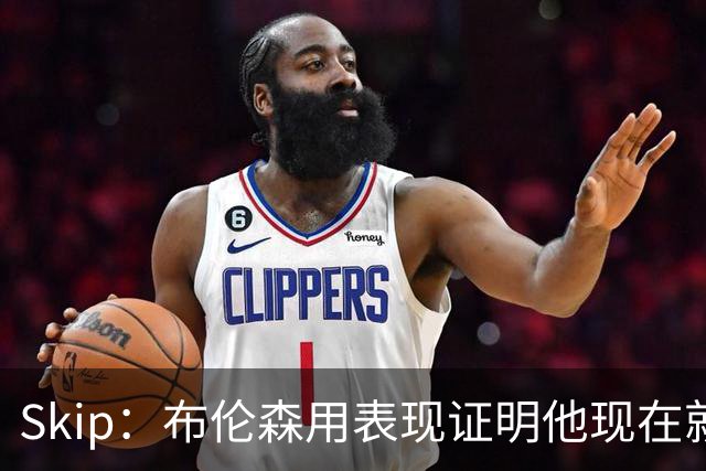 Skip：布伦森用表现证明他现在就是NBA最出色的球员 而非亚历山大